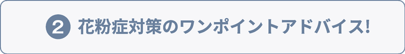 ②花粉症対策のワンポイントアドバイス!