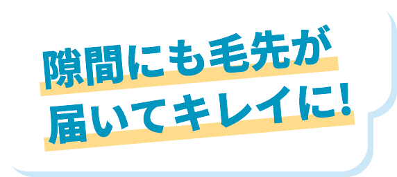 隙間にも毛先が届いてキレイに！