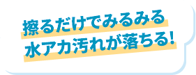 擦るだけでみるみる水アカ汚れが落ちる！