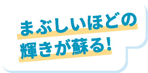 まぶしいほどの輝きが蘇る！