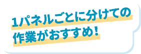 1パネルごとに分けての作業がおすすめ！