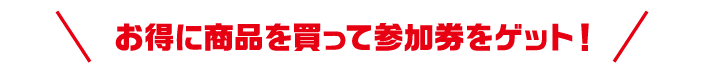 お得に商品を買って参加券をゲット！