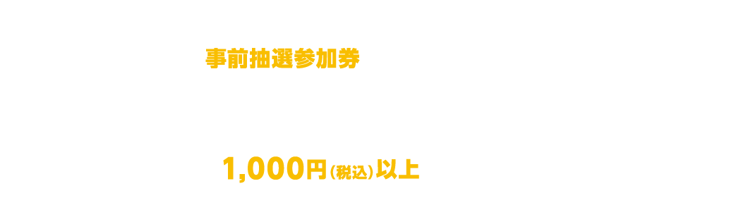 抽選会対象者:事前抽選参加券をお持ちいただいた方・実施期間中1,000円(税込)以上お買い上げいただいた方