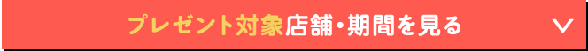 プレゼント対象店舗・期間を見る