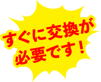 すぐに交換が必要です！