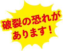 破裂のおそれがあります！