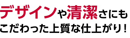 デザインや清潔さにもこだわった上質な仕上がり！