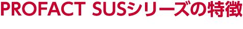 PROFACT SUSシリーズの特徴