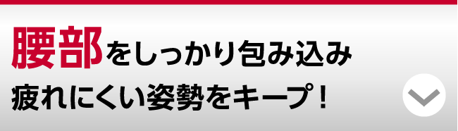 腰部をしっかり包み込み疲れにくい姿勢をキープ！