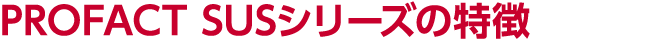 PROFACT SUSシリーズの特徴