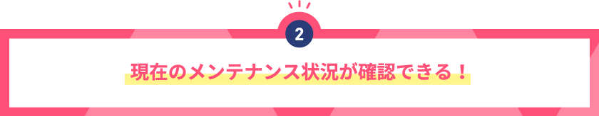 現在のメンテナンス状況が確認できる！