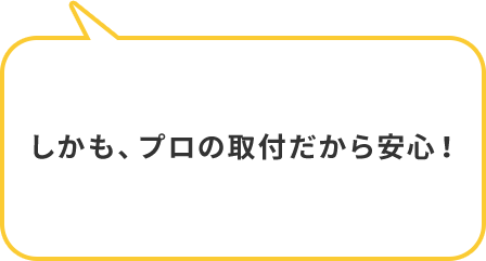 しかも、プロの取付だから安心！