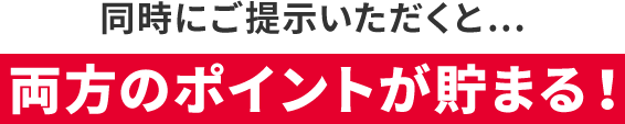 同時にご提示いただくと… 両方のポイントが貯まる！