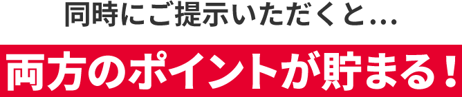 同時にご提示いただくと… 両方のポイントが貯まる！