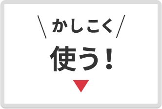 ＼かしこく／ 使う！